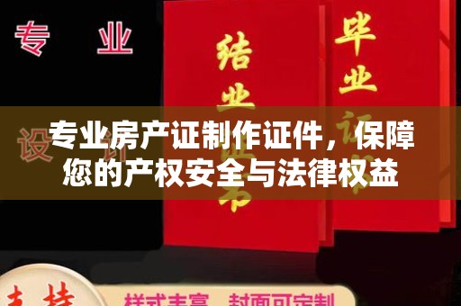 东风专业房产证制作证件，保障您的产权安全与法律权益