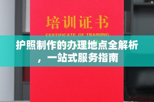 东风护照制作的办理地点全解析，一站式服务指南