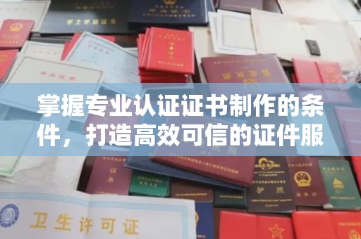 东风掌握专业认证证书制作的条件，打造高效可信的证件服务