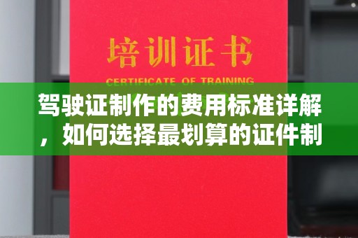 东风驾驶证制作的费用标准详解，如何选择最划算的证件制作服务？