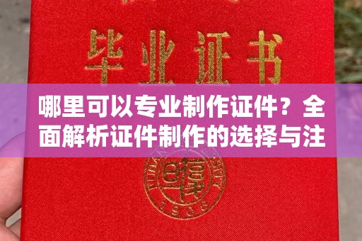 东风哪里可以专业制作证件？全面解析证件制作的选择与注意事项