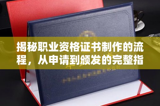 东风揭秘职业资格证书制作的流程，从申请到颁发的完整指南
