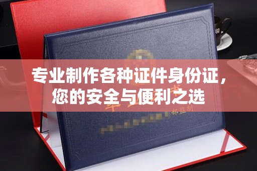 东风专业制作各种证件身份证，您的安全与便利之选