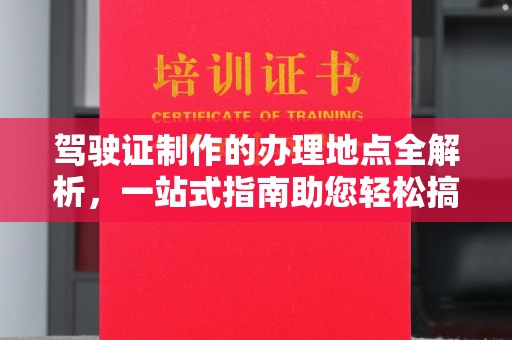 东风驾驶证制作的办理地点全解析，一站式指南助您轻松搞定