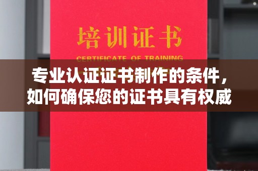 东风专业认证证书制作的条件，如何确保您的证书具有权威性和可信度
