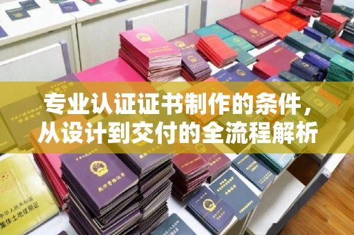 东风专业认证证书制作的条件，从设计到交付的全流程解析